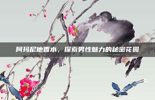 阿玛尼他香水，探索男性魅力的秘密花园