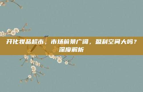 开化妆品超市，市场前景广阔，盈利空间大吗？深度解析