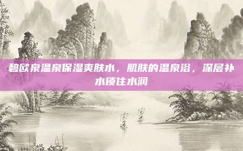 碧欧泉温泉保湿爽肤水，肌肤的温泉浴，深层补水锁住水润