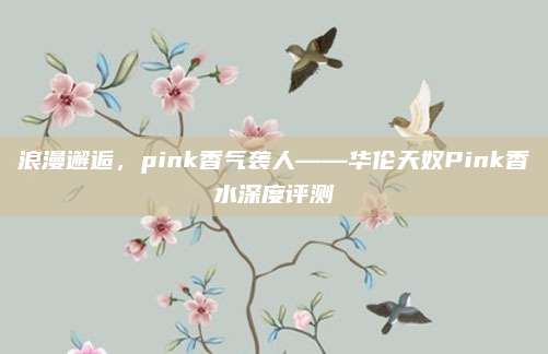 浪漫邂逅，pink香气袭人——华伦天奴Pink香水深度评测