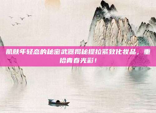 肌肤年轻态的秘密武器揭秘提拉紧致化妆品，重拾青春光彩！