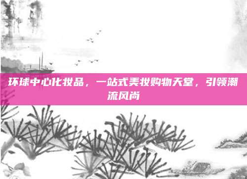 环球中心化妆品，一站式美妆购物天堂，引领潮流风尚