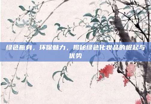 绿色瓶身，环保魅力，揭秘绿色化妆品的崛起与优势