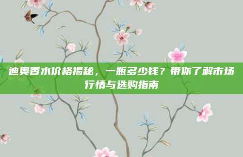 迪奥香水价格揭秘，一瓶多少钱？带你了解市场行情与选购指南