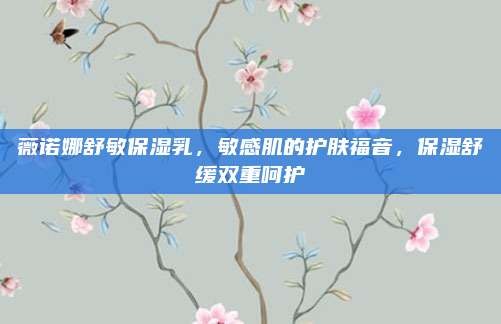 薇诺娜舒敏保湿乳，敏感肌的护肤福音，保湿舒缓双重呵护