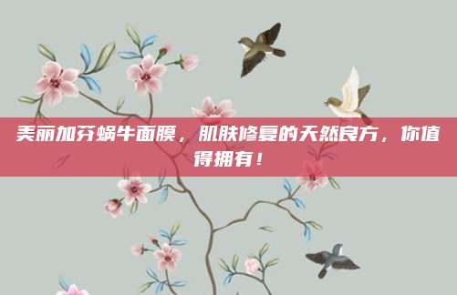美丽加芬蜗牛面膜，肌肤修复的天然良方，你值得拥有！