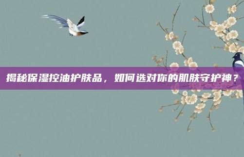 揭秘保湿控油护肤品，如何选对你的肌肤守护神？