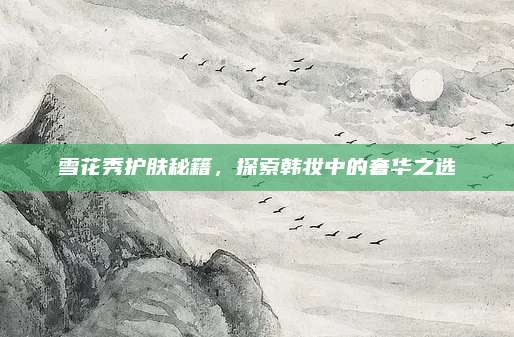雪花秀护肤秘籍，探索韩妆中的奢华之选