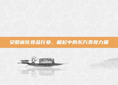 安徽省化妆品行业，崛起中的东方美妆力量