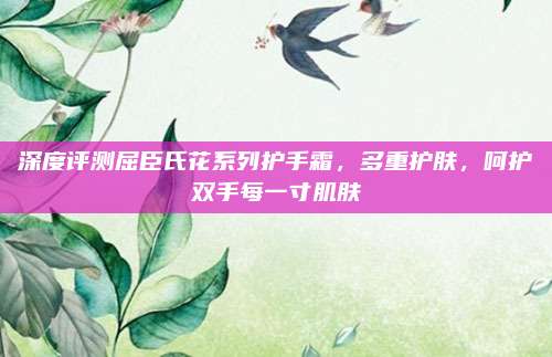 深度评测屈臣氏花系列护手霜，多重护肤，呵护双手每一寸肌肤