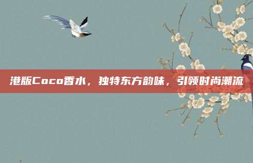 港版Coco香水，独特东方韵味，引领时尚潮流