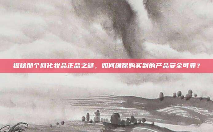 揭秘那个网化妆品正品之谜，如何确保购买到的产品安全可靠？