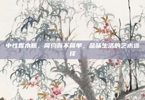 中性香水瓶，简约而不简单，品味生活的艺术选择