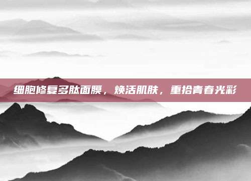 细胞修复多肽面膜，焕活肌肤，重拾青春光彩