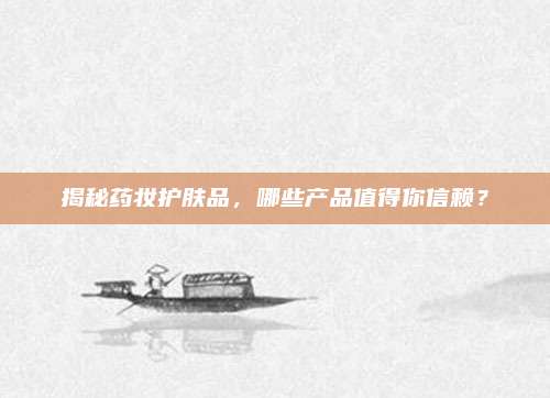 揭秘药妆护肤品，哪些产品值得你信赖？