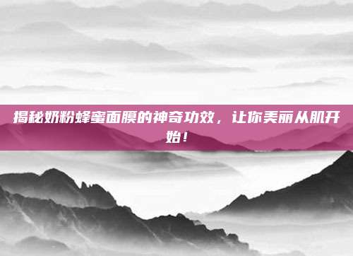 揭秘奶粉蜂蜜面膜的神奇功效，让你美丽从肌开始！