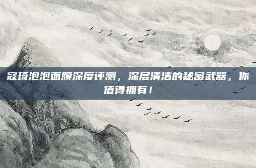 寇琦泡泡面膜深度评测，深层清洁的秘密武器，你值得拥有！