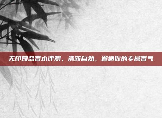 无印良品香水评测，清新自然，邂逅你的专属香气