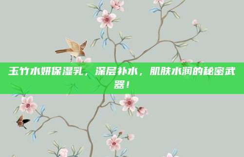玉竹水妍保湿乳，深层补水，肌肤水润的秘密武器！