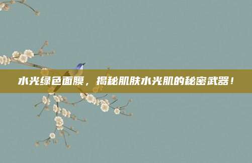水光绿色面膜，揭秘肌肤水光肌的秘密武器！