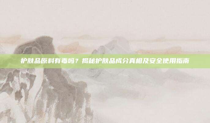 护肤品原料有毒吗？揭秘护肤品成分真相及安全使用指南