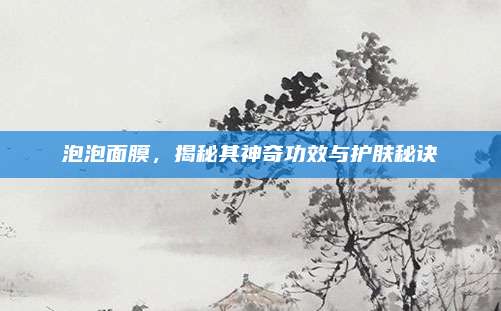泡泡面膜，揭秘其神奇功效与护肤秘诀