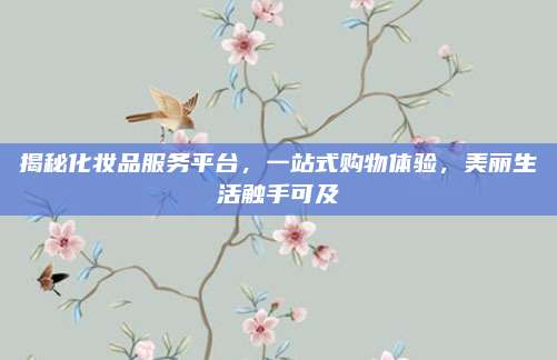 揭秘化妆品服务平台，一站式购物体验，美丽生活触手可及