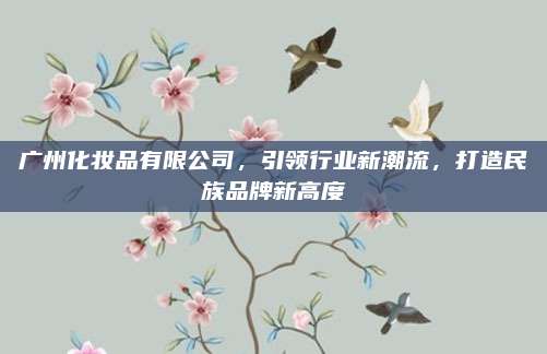 广州化妆品有限公司，引领行业新潮流，打造民族品牌新高度
