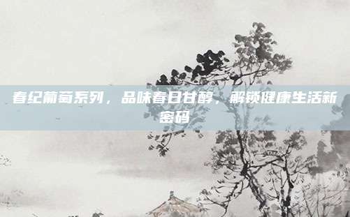 春纪葡萄系列，品味春日甘醇，解锁健康生活新密码