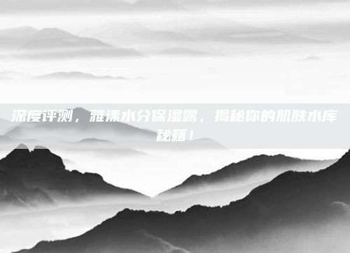 深度评测，雅漾水分保湿露，揭秘你的肌肤水库秘籍！