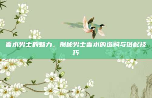 香水男士的魅力，揭秘男士香水的选购与搭配技巧