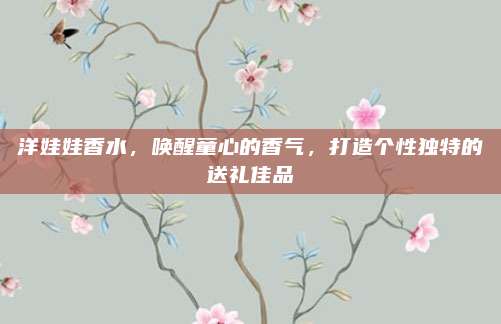 洋娃娃香水，唤醒童心的香气，打造个性独特的送礼佳品