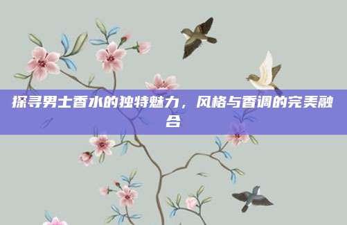 探寻男士香水的独特魅力，风格与香调的完美融合