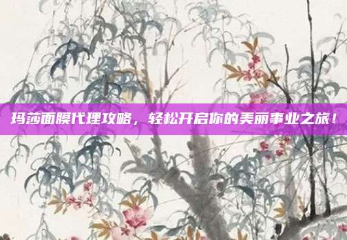 玛莎面膜代理攻略，轻松开启你的美丽事业之旅！