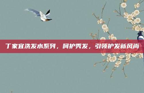 丁家宜洗发水系列，呵护秀发，引领护发新风尚