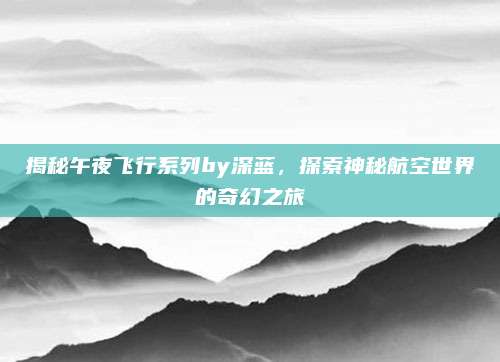 揭秘午夜飞行系列by深蓝，探索神秘航空世界的奇幻之旅
