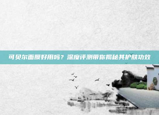 可贝尔面膜好用吗？深度评测带你揭秘其护肤功效