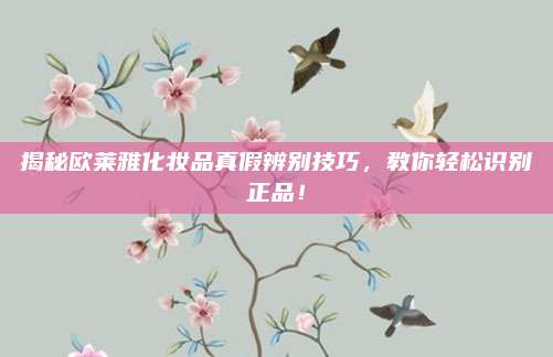 揭秘欧莱雅化妆品真假辨别技巧，教你轻松识别正品！