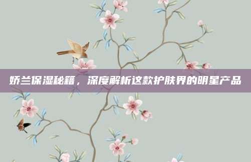 娇兰保湿秘籍，深度解析这款护肤界的明星产品