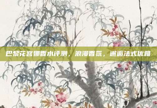巴黎花宫娜香水评测，浪漫香氛，邂逅法式优雅