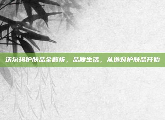 沃尔玛护肤品全解析，品质生活，从选对护肤品开始