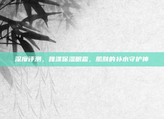深度评测，雅漾保湿眼霜，肌肤的补水守护神