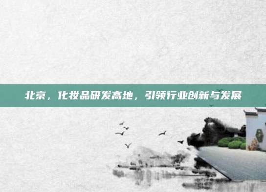 北京，化妆品研发高地，引领行业创新与发展
