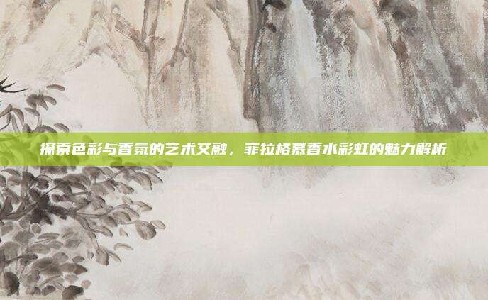 探索色彩与香氛的艺术交融，菲拉格慕香水彩虹的魅力解析