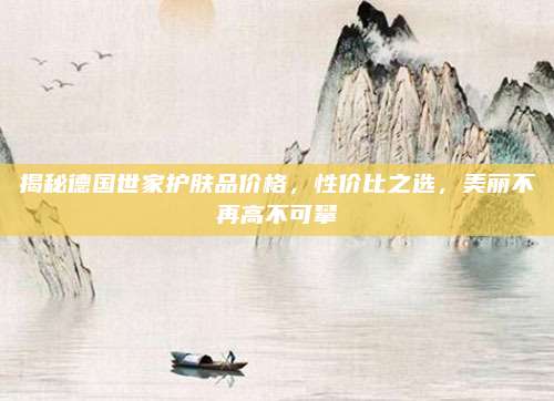 揭秘德国世家护肤品价格,性价比之选,美丽不再高不可攀