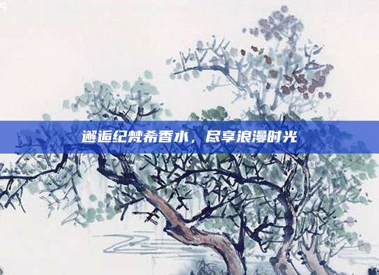 邂逅纪梵希香水,尽享浪漫时光
