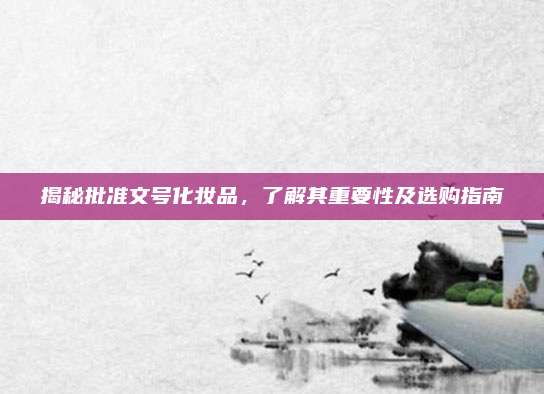 揭秘批准文号化妆品,了解其重要性及选购指南