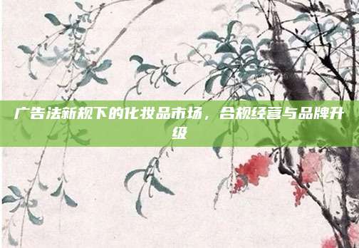 广告法新规下的化妆品市场,合规经营与品牌升级