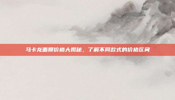 马卡龙面膜价格大揭秘,了解不同款式的价格区间