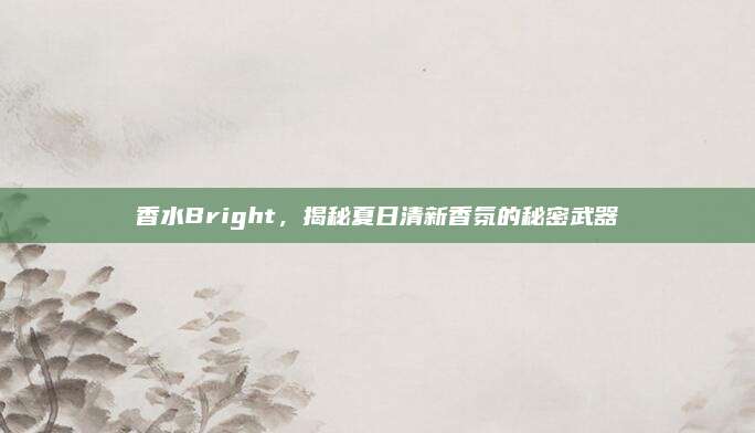 香水Bright，揭秘夏日清新香氛的秘密武器
